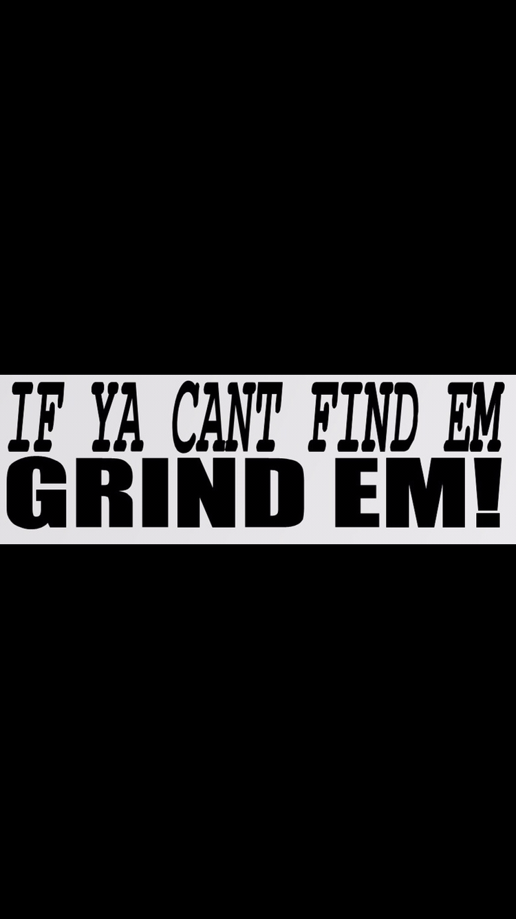 If ya can’t find em grind em